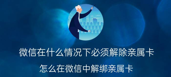 微信在什么情况下必须解除亲属卡 怎么在微信中解绑亲属卡？